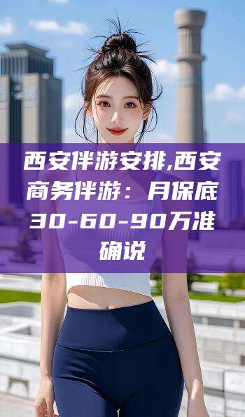 靖江西安伴游安排,西安商务伴游：月保底30-60-90万准确说
