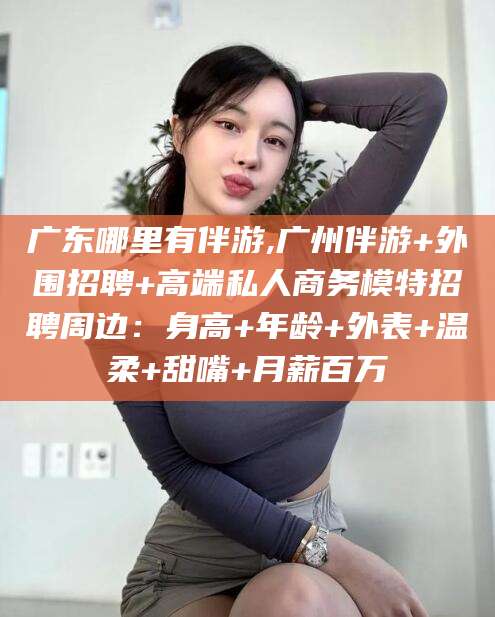 靖江广东哪里有伴游,广州伴游+外围招聘+高端私人商务模特招聘周边：身高+年龄+外表+温柔+甜嘴+月薪百万