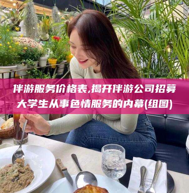 靖江伴游服务价格表,揭开伴游公司招募大学生从事色情服务的内幕(组图)