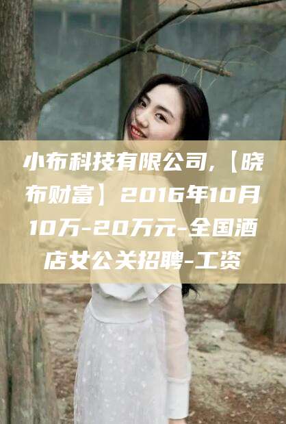 靖江小布科技有限公司,【晓布财富】2016年10月10万-20万元-全国酒店女公关招聘-工资
