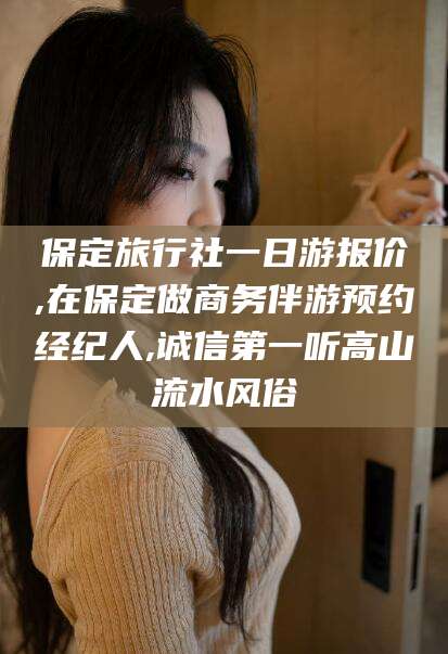 靖江保定旅行社一日游报价,在保定做商务伴游预约经纪人,诚信第一听高山流水风俗