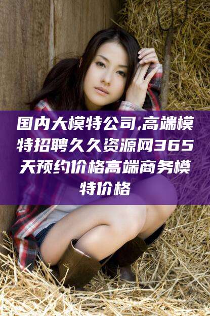 靖江国内大模特公司,高端模特招聘久久资源网365天预约价格高端商务模特价格