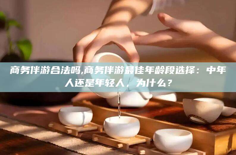 靖江商务伴游合法吗,商务伴游最佳年龄段选择：中年人还是年轻人，为什么？