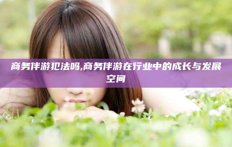 靖江商务伴游犯法吗,商务伴游在行业中的成长与发展空间