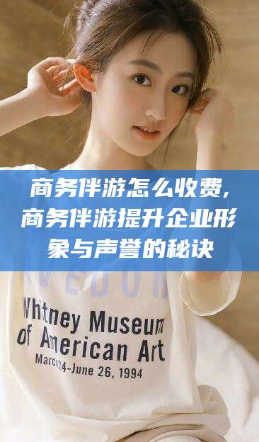 靖江商务伴游怎么收费,商务伴游提升企业形象与声誉的秘诀