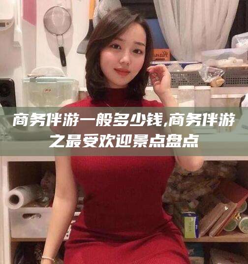 靖江商务伴游一般多少钱,商务伴游之最受欢迎景点盘点