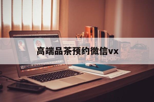 靖江关于高端品茶预约微信vx的信息
