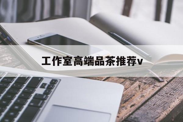 靖江南充高端品茶v最新资讯（谁能告诉我哪里有靖江工作室高端品茶推荐v？）