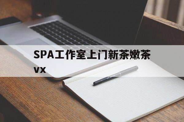 靖江广州哪里可以找约茶新茶的品茶地最新资讯（谁能告诉我哪里有靖江SPA工作室上门新茶嫩茶vx？）