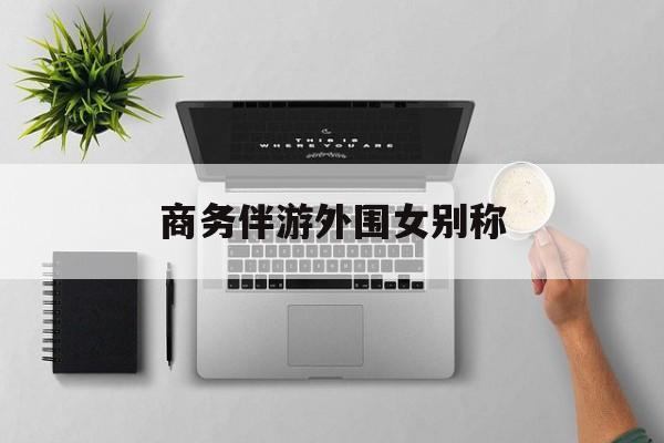 女商务伴游一般干什么最新资讯（谁能告诉我哪里有靖江商务伴游外围女别称？）
