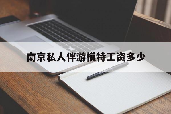 南京私人伴游模特工资多少钱最新资讯（谁能告诉我哪里有靖江南京私人伴游模特工资多少？）