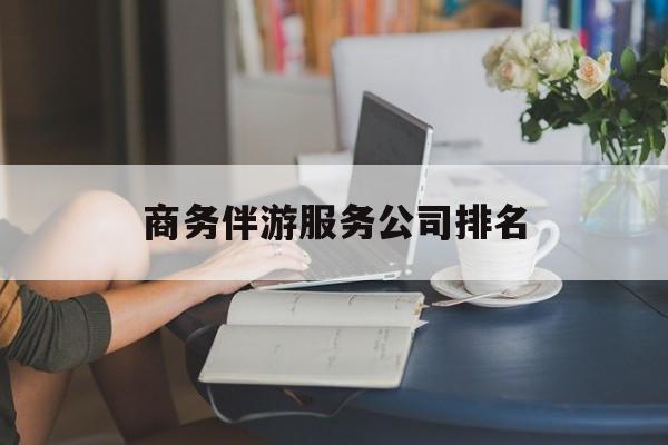 商务伴游服务公司排名榜最新资讯（谁能告诉我哪里有靖江商务伴游服务公司排名？）